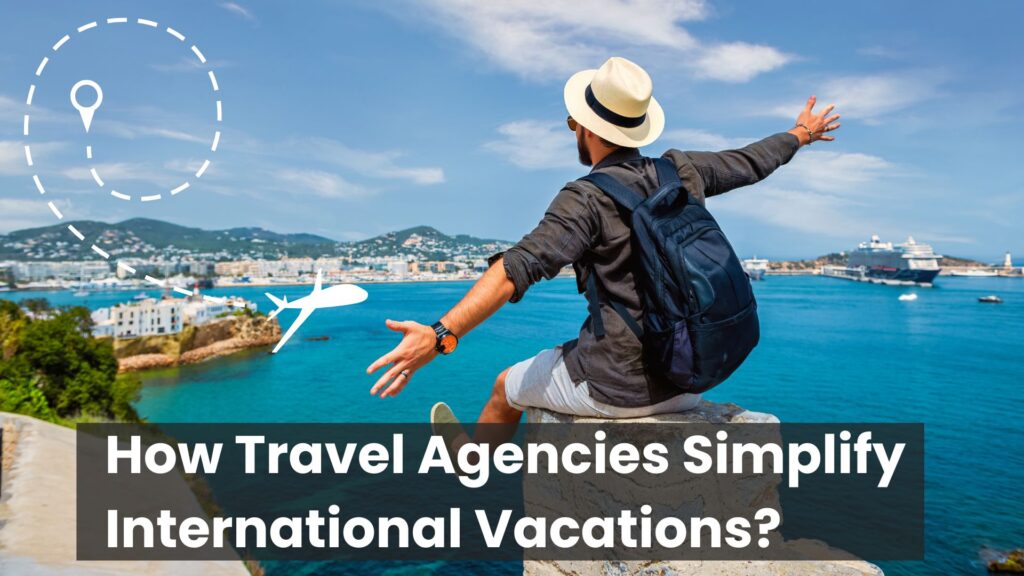 How Travel Agencies Simplify International Vacations?